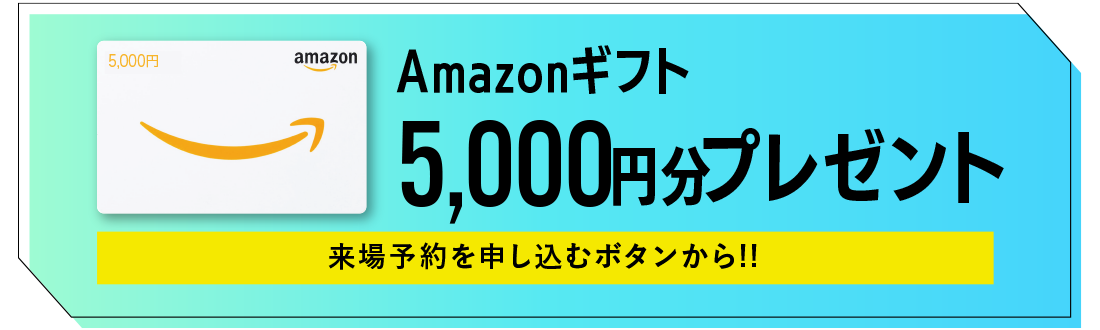 ご来場予約限定でAmazonギフト5,000円分をプレゼント!