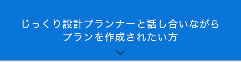 じっくり設計プランナーと話し合いながらプランを作成されたい方